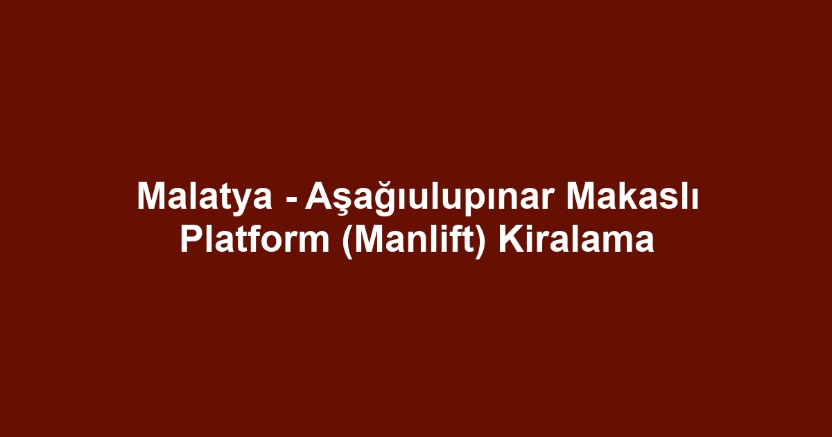 Malatya - Aşağıulupınar Makaslı Platform (Manlift) Kiralama