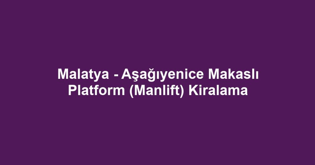 Malatya - Aşağıyenice Makaslı Platform (Manlift) Kiralama