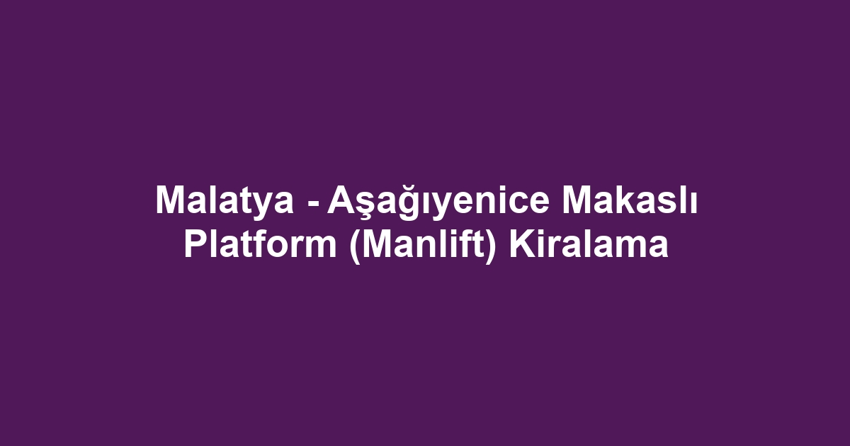 Malatya - Aşağıyenice Makaslı Platform (Manlift) Kiralama