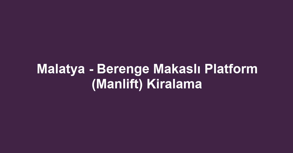 Malatya - Berenge Makaslı Platform (Manlift) Kiralama