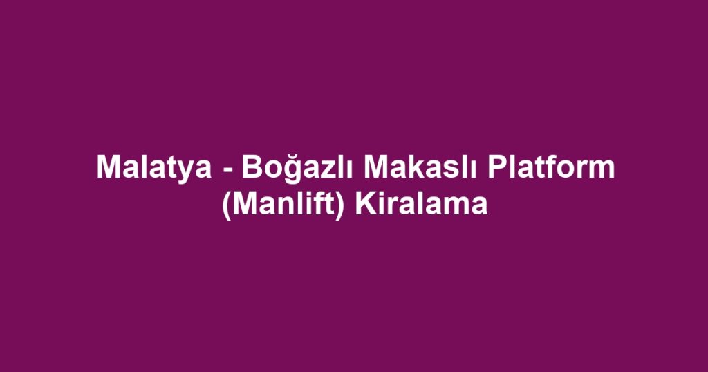 Malatya - Boğazlı Makaslı Platform (Manlift) Kiralama