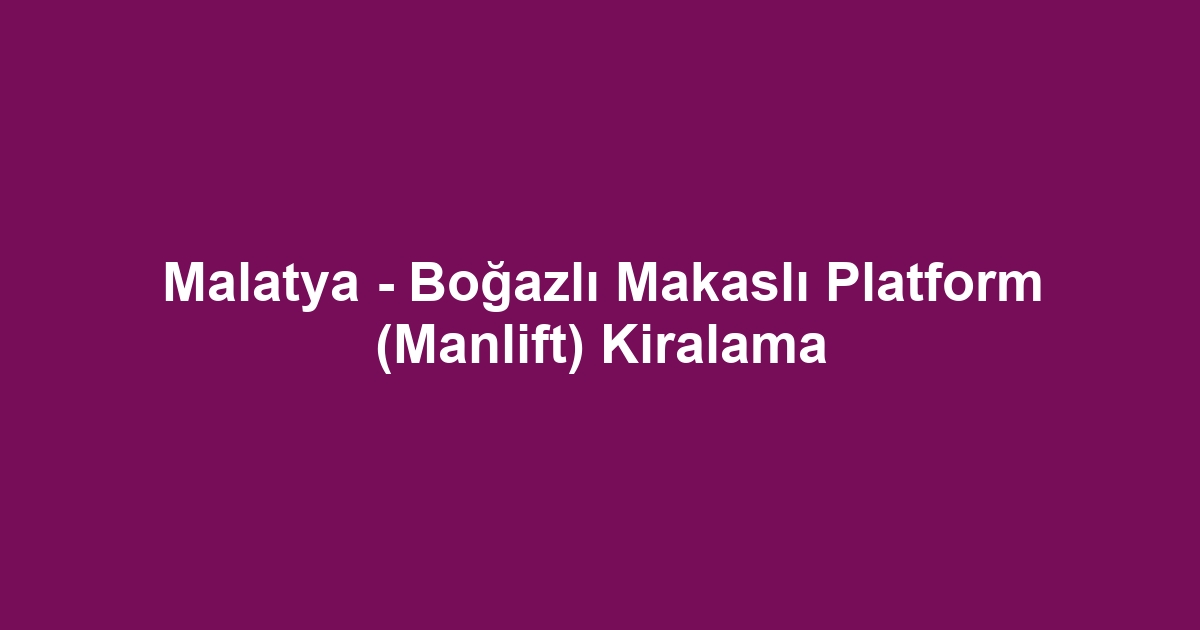 Malatya - Boğazlı Makaslı Platform (Manlift) Kiralama