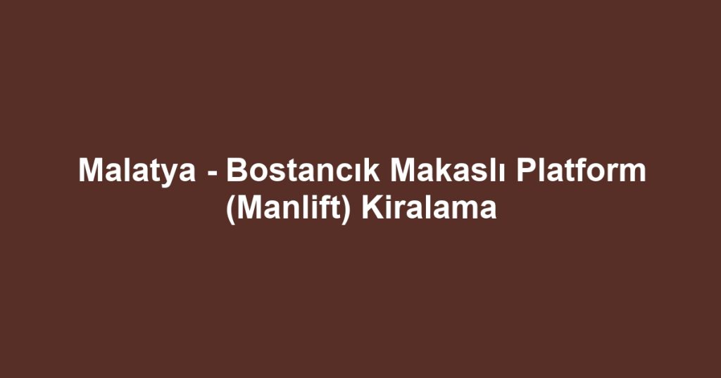 Malatya - Bostancık Makaslı Platform (Manlift) Kiralama