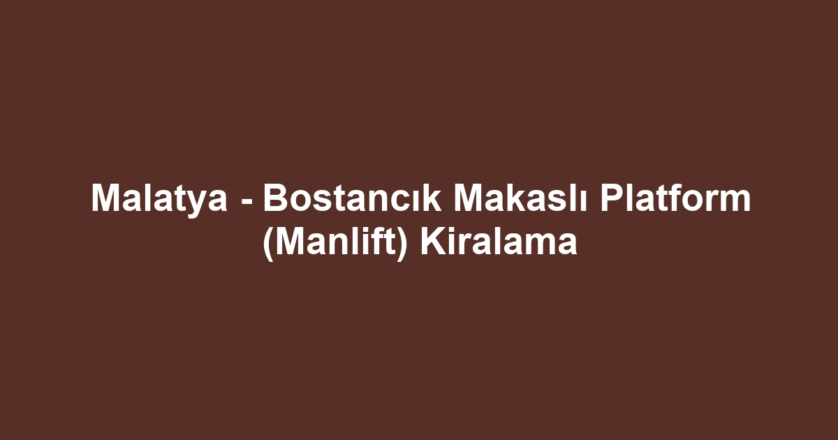 Malatya - Bostancık Makaslı Platform (Manlift) Kiralama