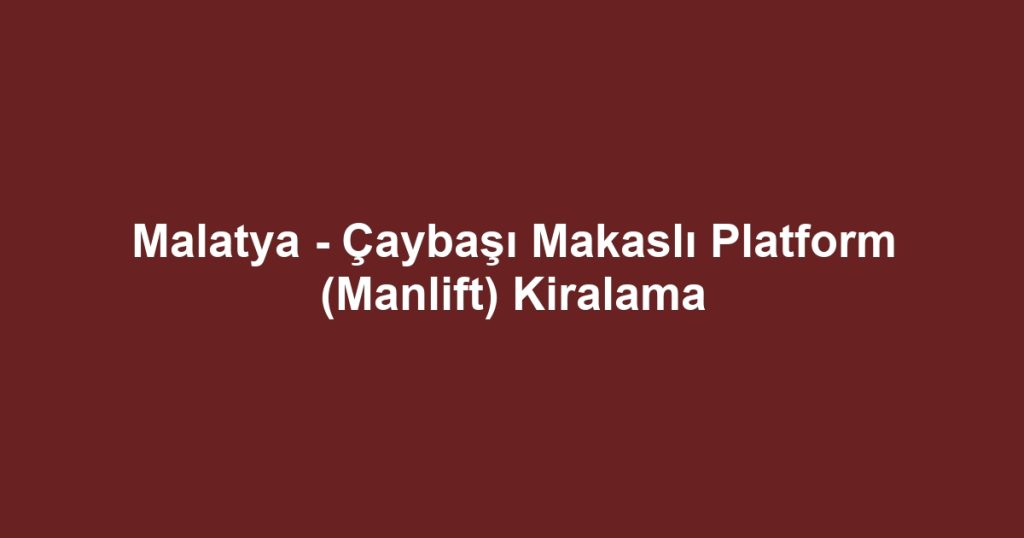 Malatya - Çaybaşı Makaslı Platform (Manlift) Kiralama
