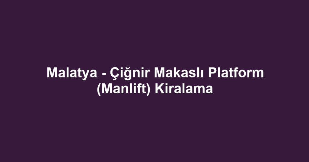 Malatya - Çiğnir Makaslı Platform (Manlift) Kiralama