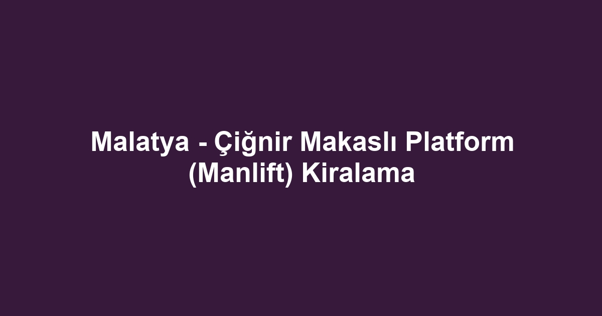 Malatya - Çiğnir Makaslı Platform (Manlift) Kiralama