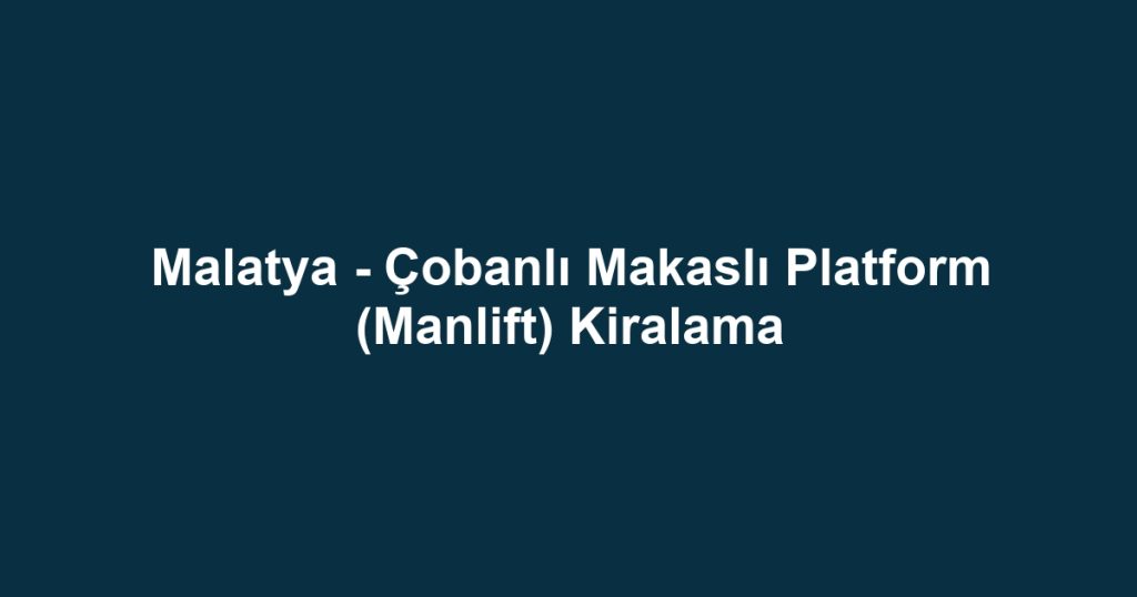 Malatya - Çobanlı Makaslı Platform (Manlift) Kiralama
