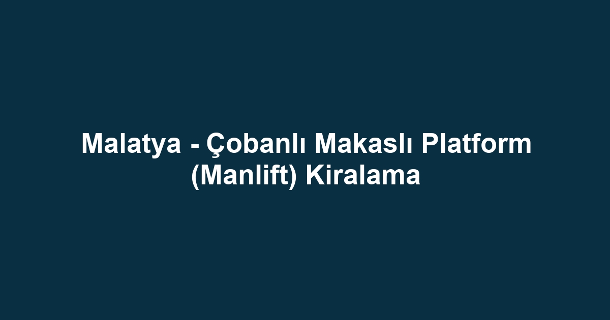Malatya - Çobanlı Makaslı Platform (Manlift) Kiralama