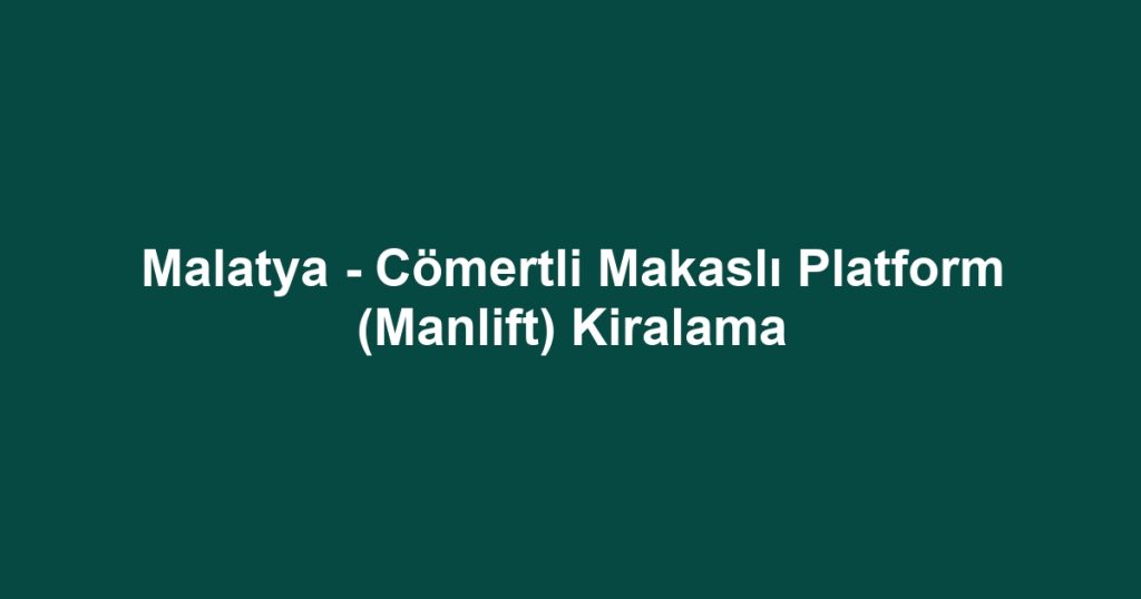 Malatya - Cömertli Makaslı Platform (Manlift) Kiralama