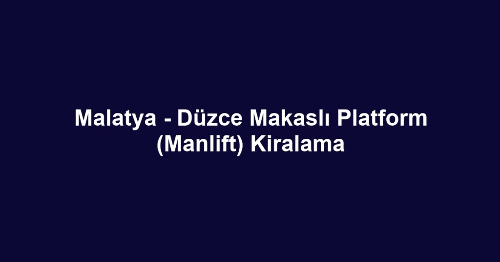 Malatya - Düzce Makaslı Platform (Manlift) Kiralama