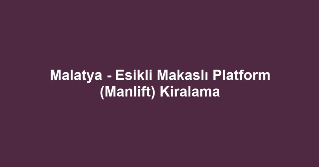 Malatya - Esikli Makaslı Platform (Manlift) Kiralama
