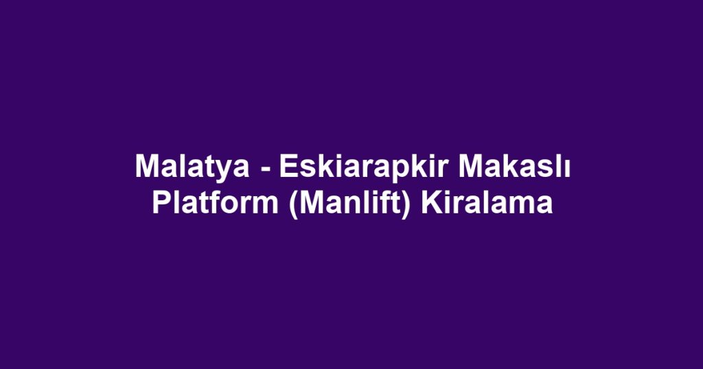 Malatya - Eskiarapkir Makaslı Platform (Manlift) Kiralama