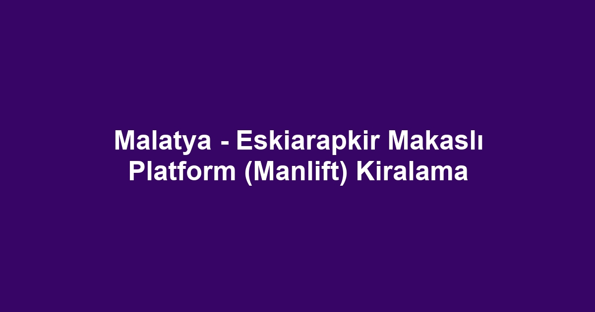 Malatya - Eskiarapkir Makaslı Platform (Manlift) Kiralama