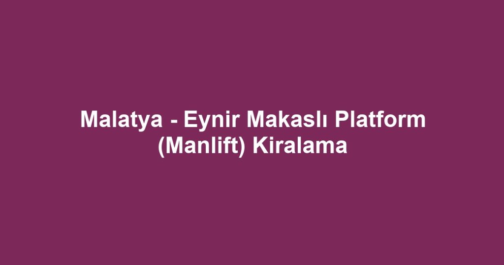 Malatya - Eynir Makaslı Platform (Manlift) Kiralama