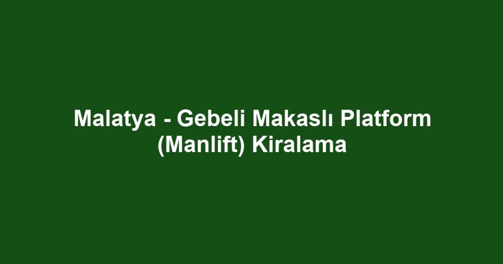 Malatya - Gebeli Makaslı Platform (Manlift) Kiralama