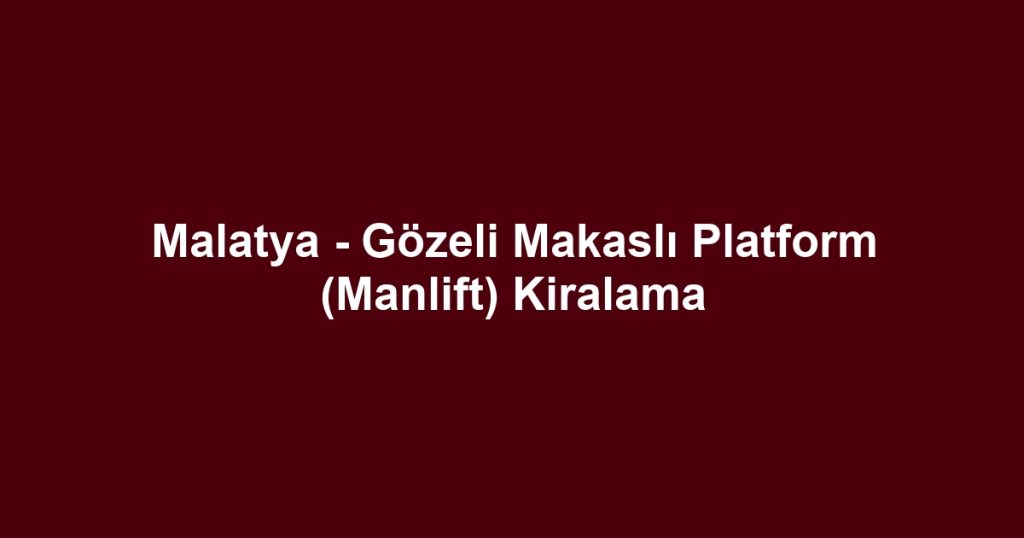 Malatya - Gözeli Makaslı Platform (Manlift) Kiralama