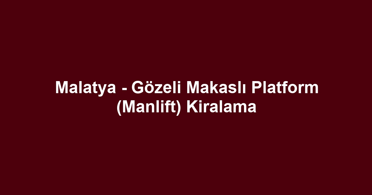 Malatya - Gözeli Makaslı Platform (Manlift) Kiralama