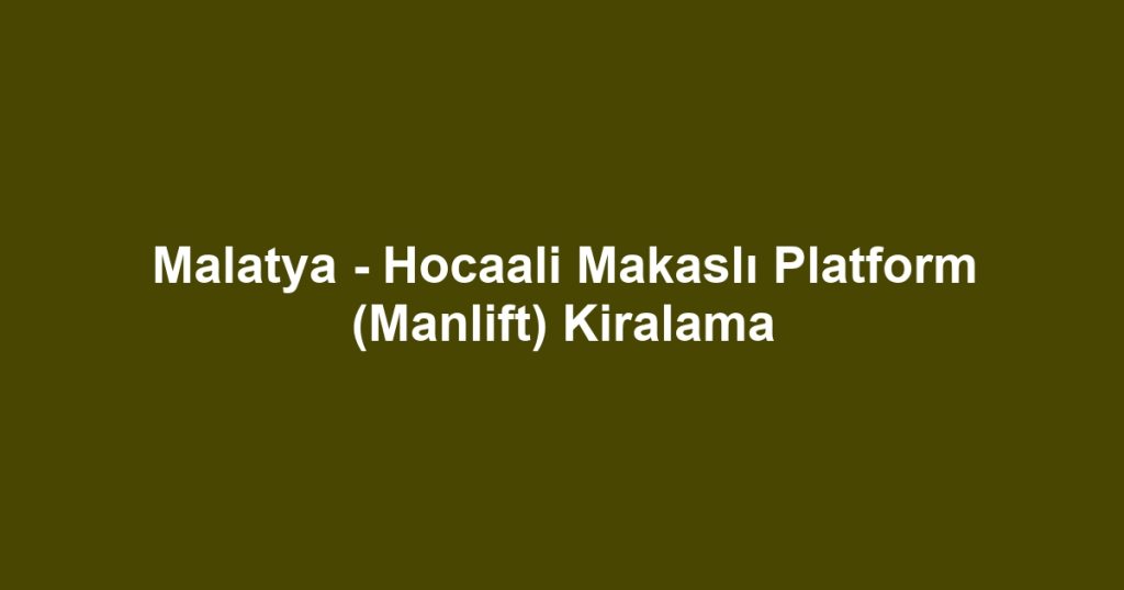 Malatya - Hocaali Makaslı Platform (Manlift) Kiralama
