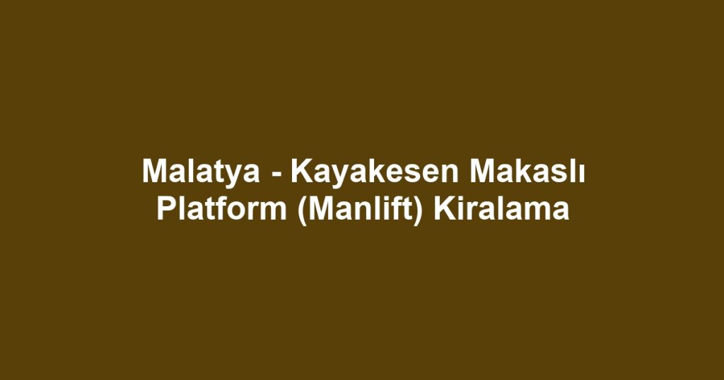 Malatya - Kayakesen Makaslı Platform (Manlift) Kiralama