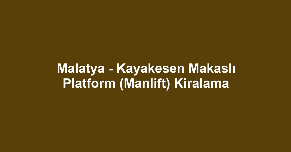Malatya - Kayakesen Makaslı Platform (Manlift) Kiralama