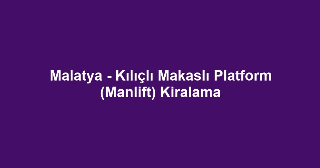 Malatya - Kılıçlı Makaslı Platform (Manlift) Kiralama