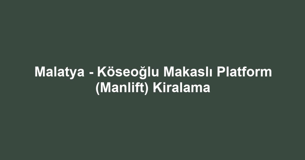 Malatya - Köseoğlu Makaslı Platform (Manlift) Kiralama