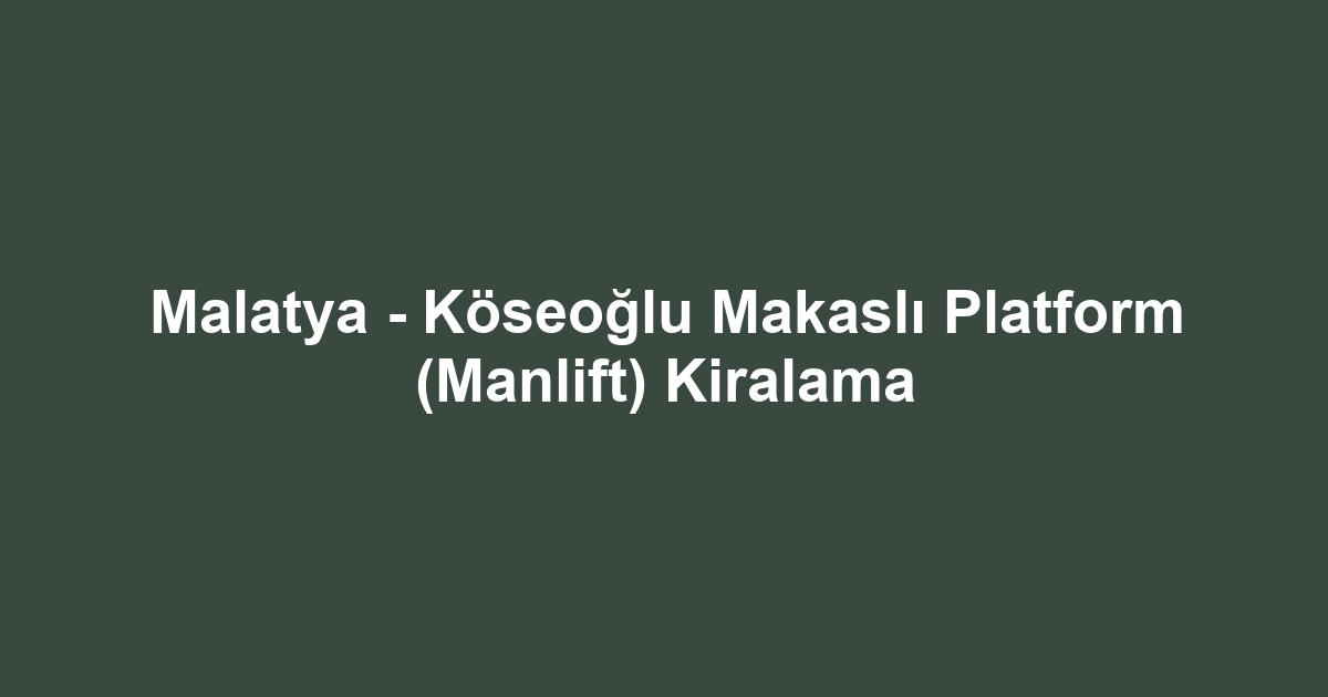 Malatya - Köseoğlu Makaslı Platform (Manlift) Kiralama