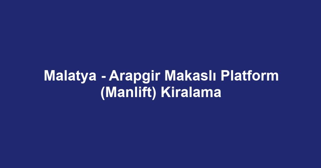 Malatya - Arapgir Makaslı Platform (Manlift) Kiralama