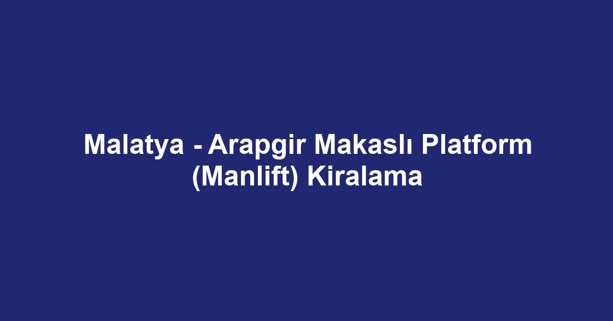 Malatya - Arapgir Makaslı Platform (Manlift) Kiralama