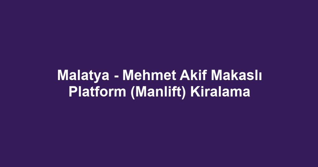 Malatya - Mehmet Akif Makaslı Platform (Manlift) Kiralama