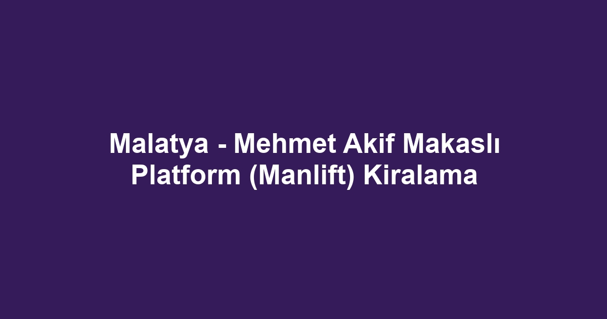 Malatya - Mehmet Akif Makaslı Platform (Manlift) Kiralama