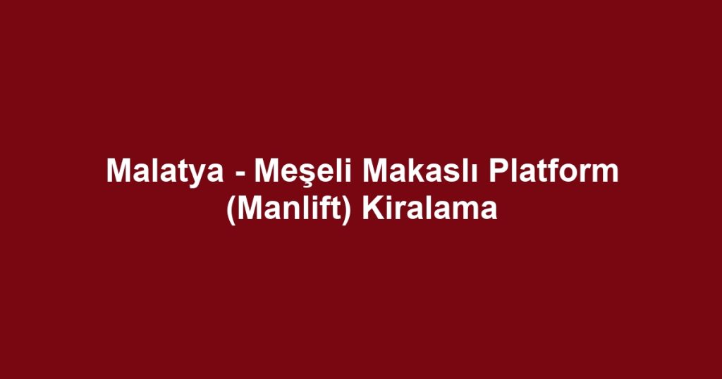 Malatya - Meşeli Makaslı Platform (Manlift) Kiralama
