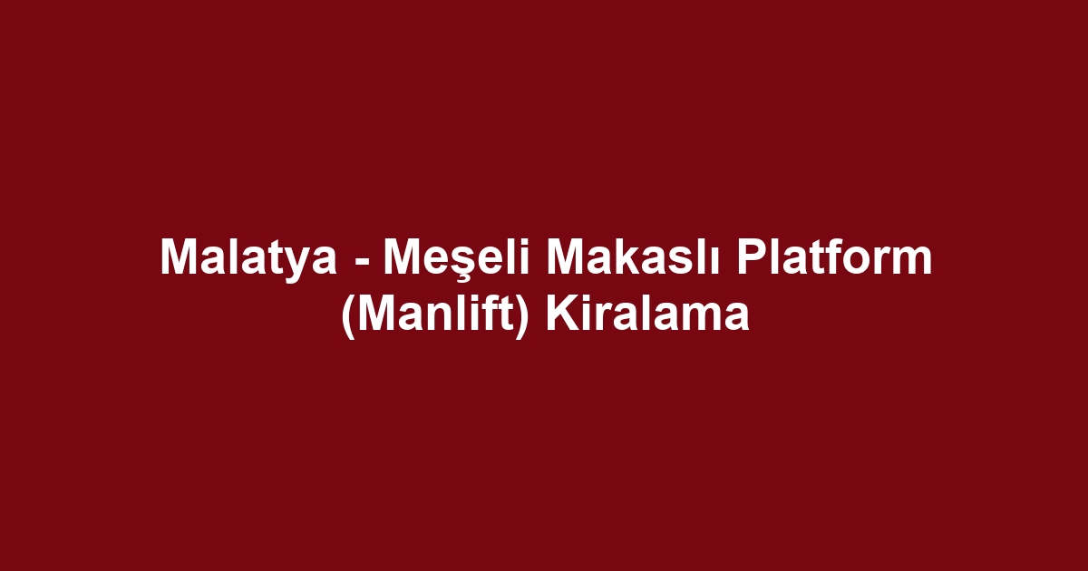 Malatya - Meşeli Makaslı Platform (Manlift) Kiralama