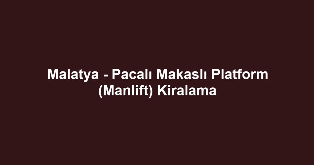 Malatya - Pacalı Makaslı Platform (Manlift) Kiralama