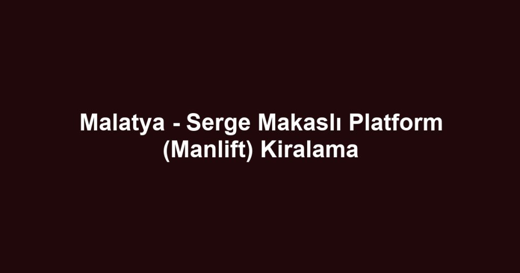 Malatya - Serge Makaslı Platform (Manlift) Kiralama