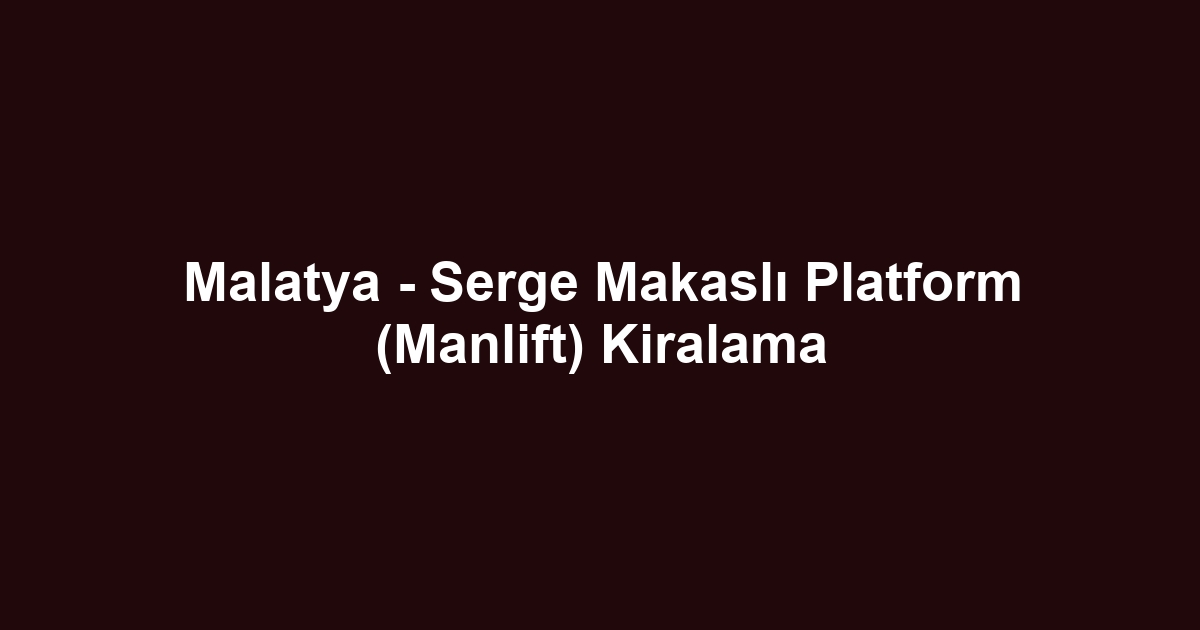 Malatya - Serge Makaslı Platform (Manlift) Kiralama