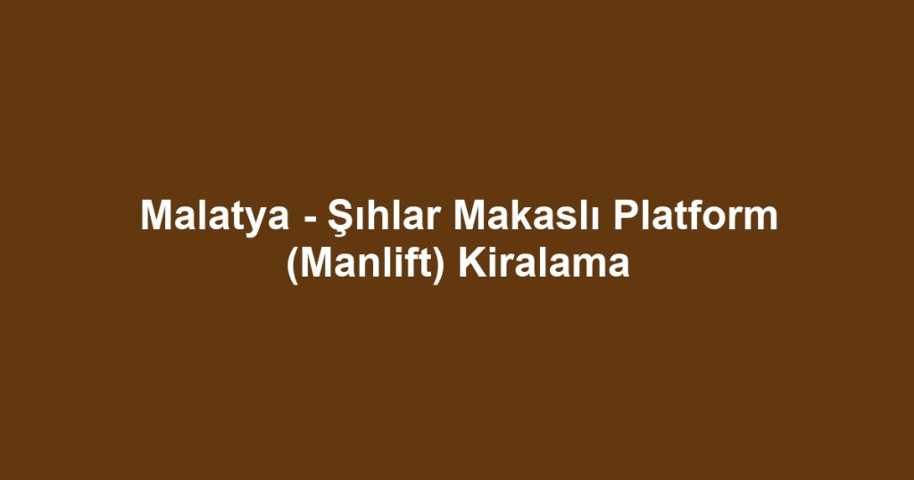 Malatya - Şıhlar Makaslı Platform (Manlift) Kiralama