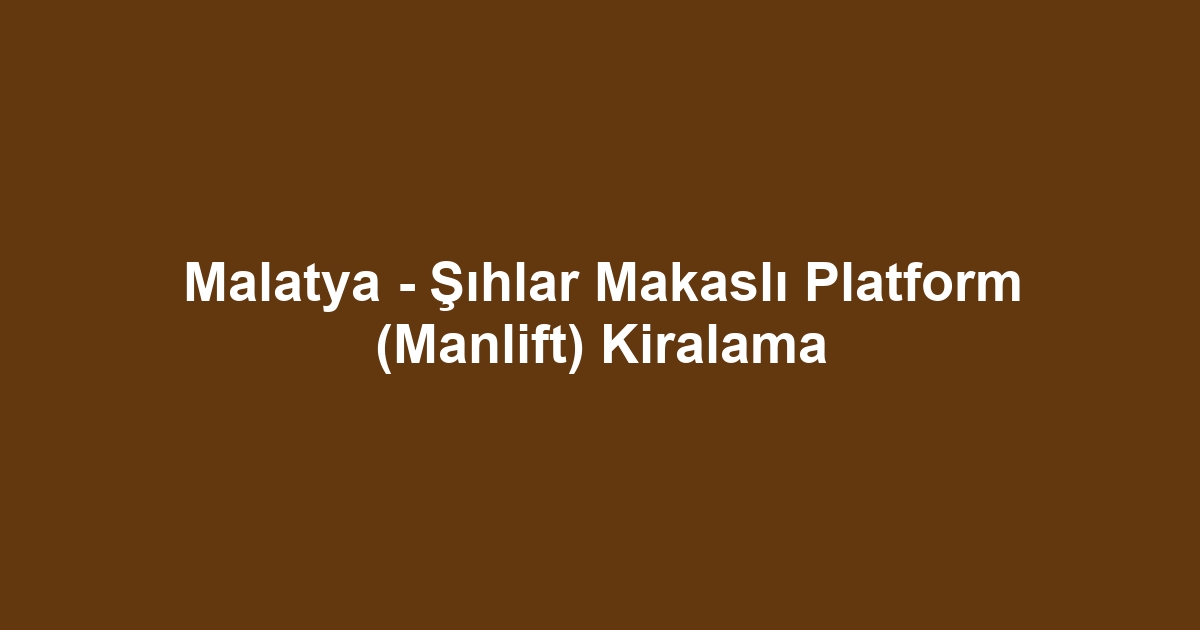 Malatya - Şıhlar Makaslı Platform (Manlift) Kiralama