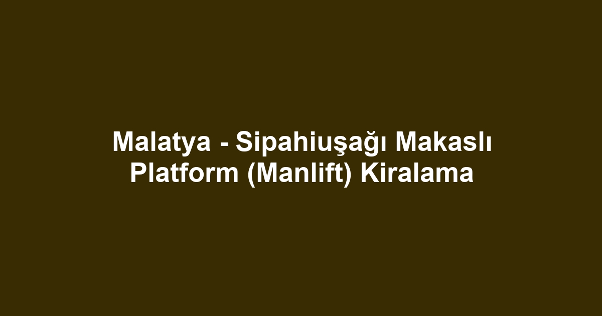 Malatya - Sipahiuşağı Makaslı Platform (Manlift) Kiralama