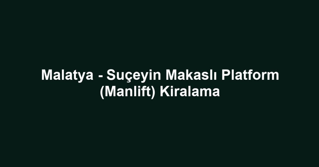 Malatya - Suçeyin Makaslı Platform (Manlift) Kiralama