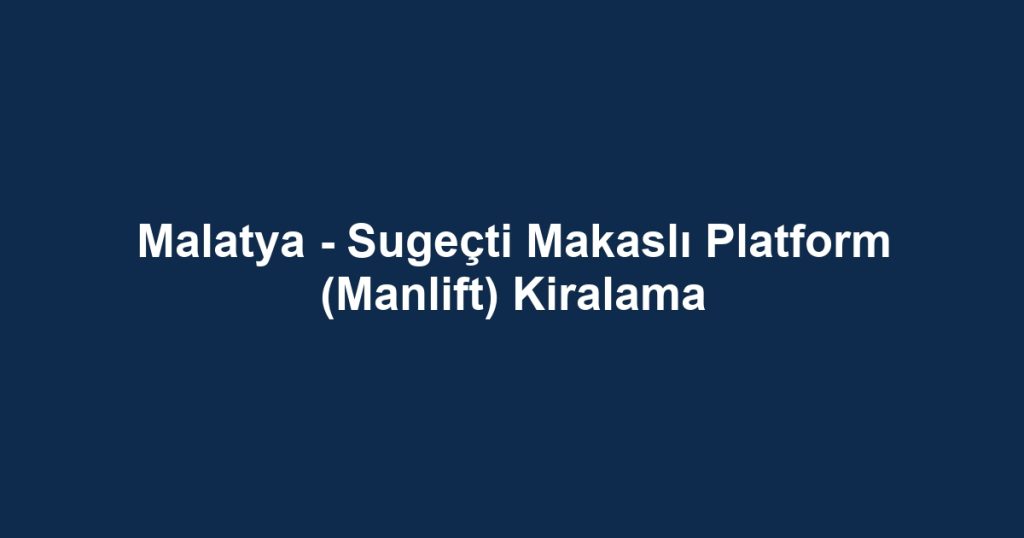 Malatya - Sugeçti Makaslı Platform (Manlift) Kiralama