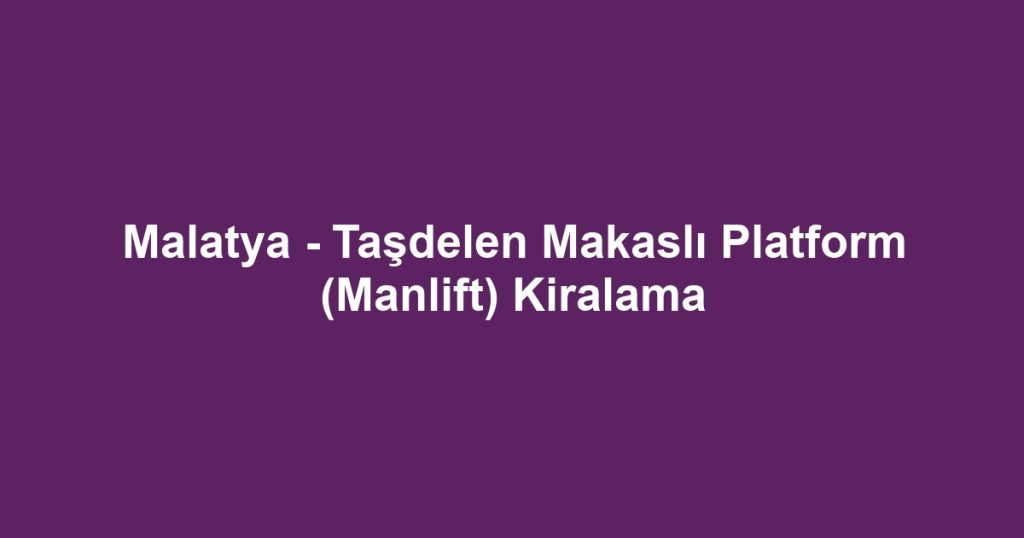 Malatya - Taşdelen Makaslı Platform (Manlift) Kiralama