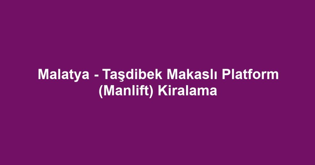 Malatya - Taşdibek Makaslı Platform (Manlift) Kiralama
