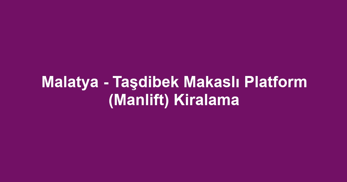 Malatya - Taşdibek Makaslı Platform (Manlift) Kiralama