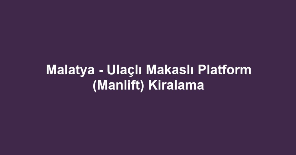 Malatya - Ulaçlı Makaslı Platform (Manlift) Kiralama