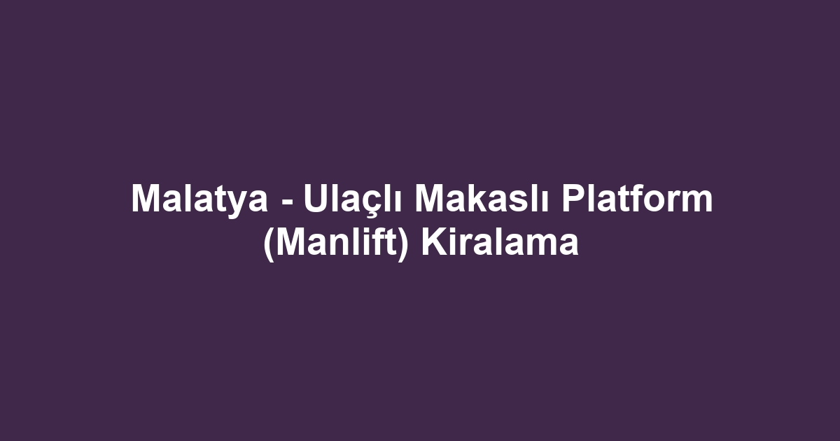 Malatya - Ulaçlı Makaslı Platform (Manlift) Kiralama