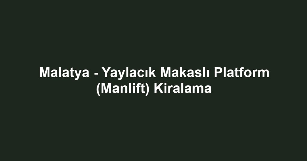Malatya - Yaylacık Makaslı Platform (Manlift) Kiralama