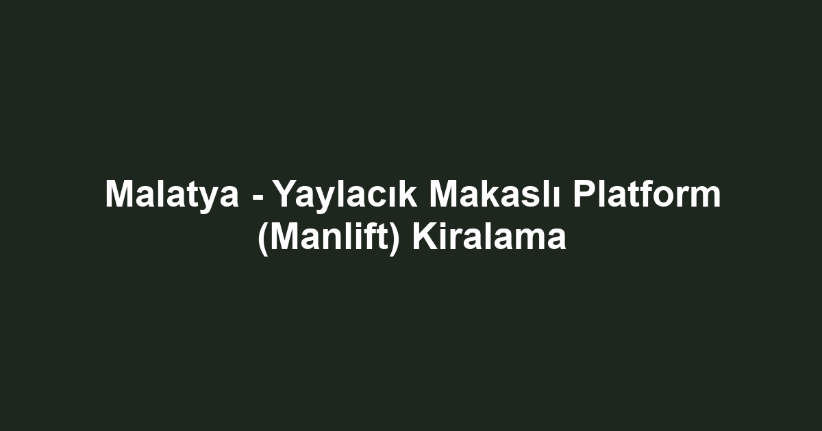 Malatya - Yaylacık Makaslı Platform (Manlift) Kiralama
