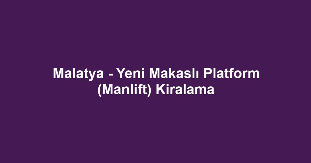 Malatya - Yeni Makaslı Platform (Manlift) Kiralama